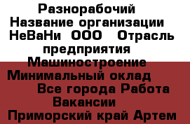 Разнорабочий › Название организации ­ НеВаНи, ООО › Отрасль предприятия ­ Машиностроение › Минимальный оклад ­ 70 000 - Все города Работа » Вакансии   . Приморский край,Артем г.